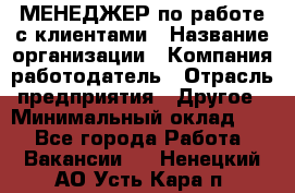 МЕНЕДЖЕР по работе с клиентами › Название организации ­ Компания-работодатель › Отрасль предприятия ­ Другое › Минимальный оклад ­ 1 - Все города Работа » Вакансии   . Ненецкий АО,Усть-Кара п.